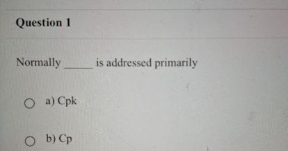  Question 1 Normally is addressed primarily a)Cpk b)Cp 