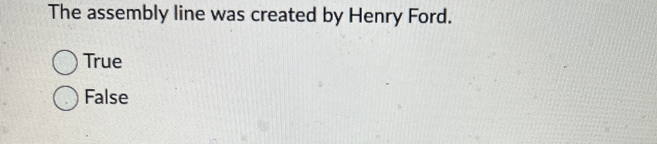 The assembly line was created by Henry Ford. True False 