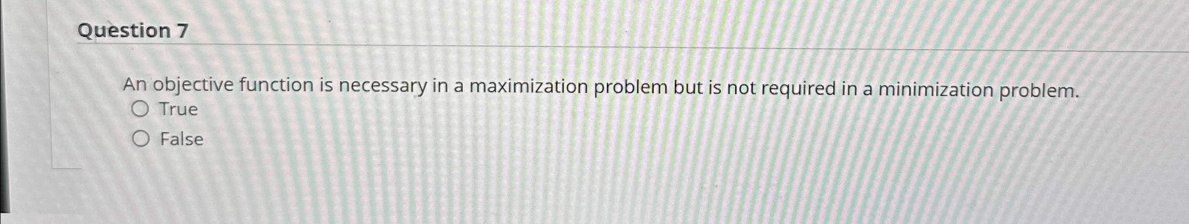 Question 7 An objective function is necessary in a maximization problem