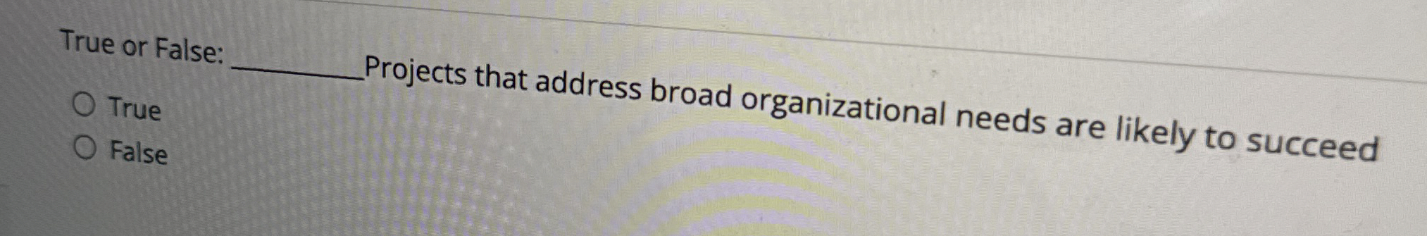 True or False True Projects that address broad organizational needs are