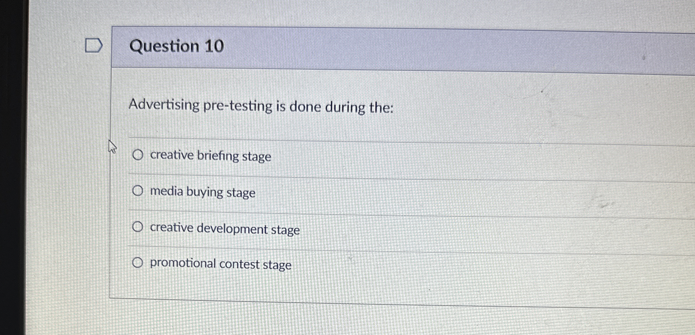  Question 10 Advertising pre-testing is done during the: creative briefing stage