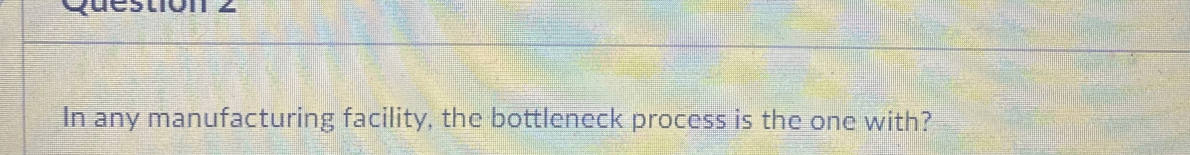  In any manufacturing facility, the bottleneck process is the one with?