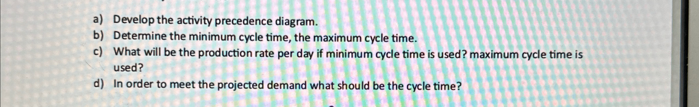  a) Develop the activity precedence diagram. b) Determine the minimum cycle