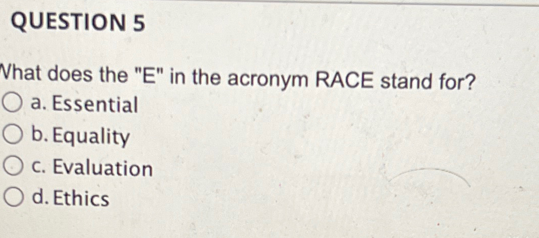  QUESTION 5 What does the "E" in the acronym RACE stand