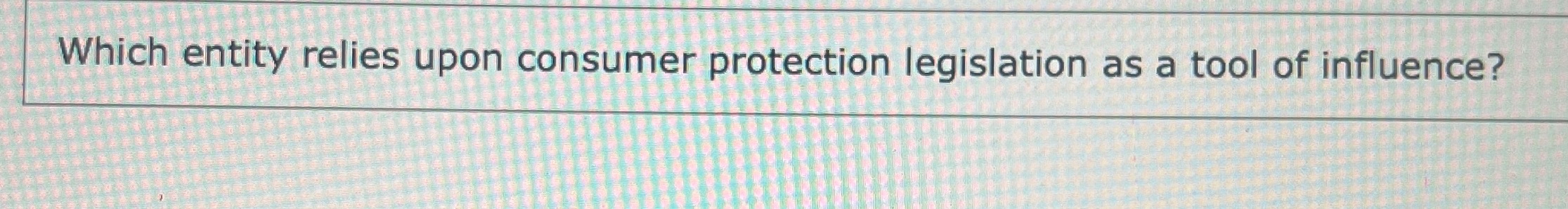  Which entity relies upon consumer protection legislation as a tool of