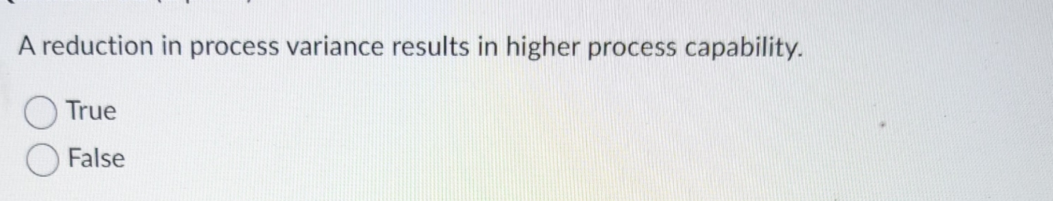  A reduction in process variance results in higher process capability. True