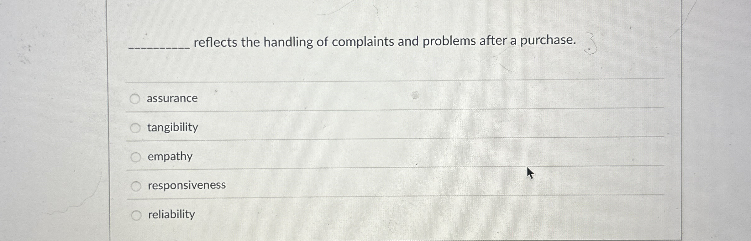  ?_____reflectsthehandlingofcomplaintsandproblemsafterapurchase. assurance tangibility empathy responsiveness reliability 
