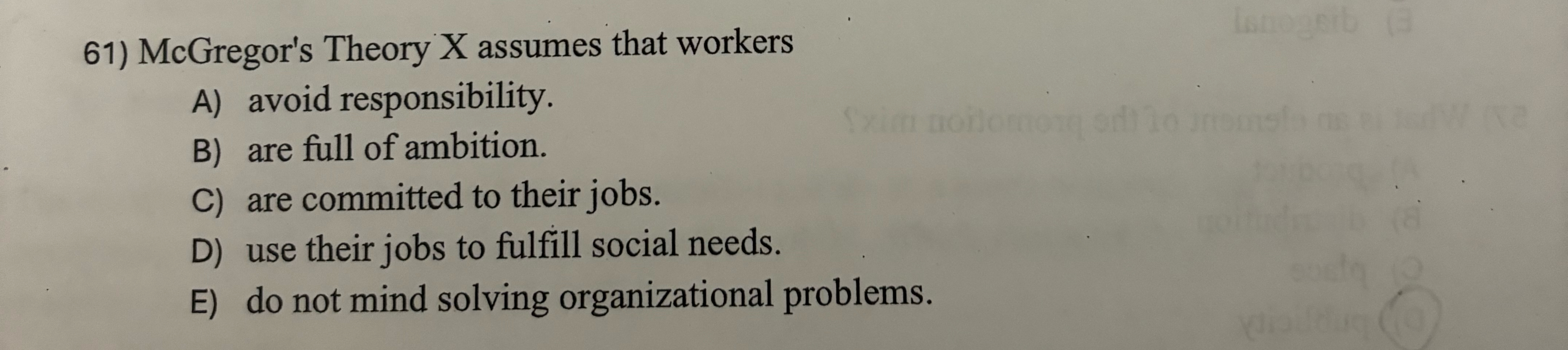  McGregor's Theory x assumes that workers A) avoid responsibility. B) are