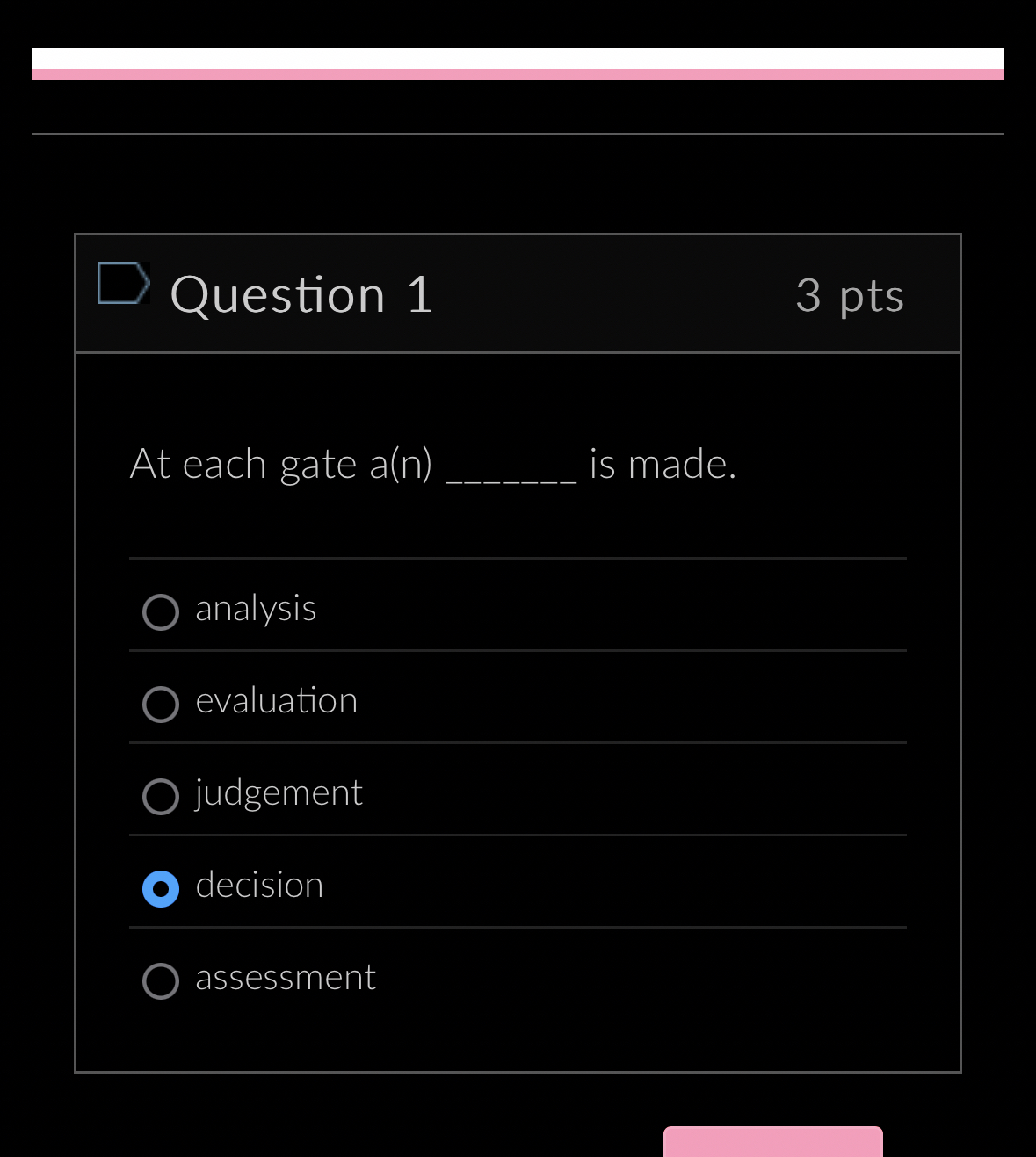  Question 1 3 pts At each gate a(n)q, is made. analysis