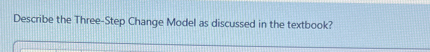  Describe the Three-Step Change Model as discussed in the textbook? 