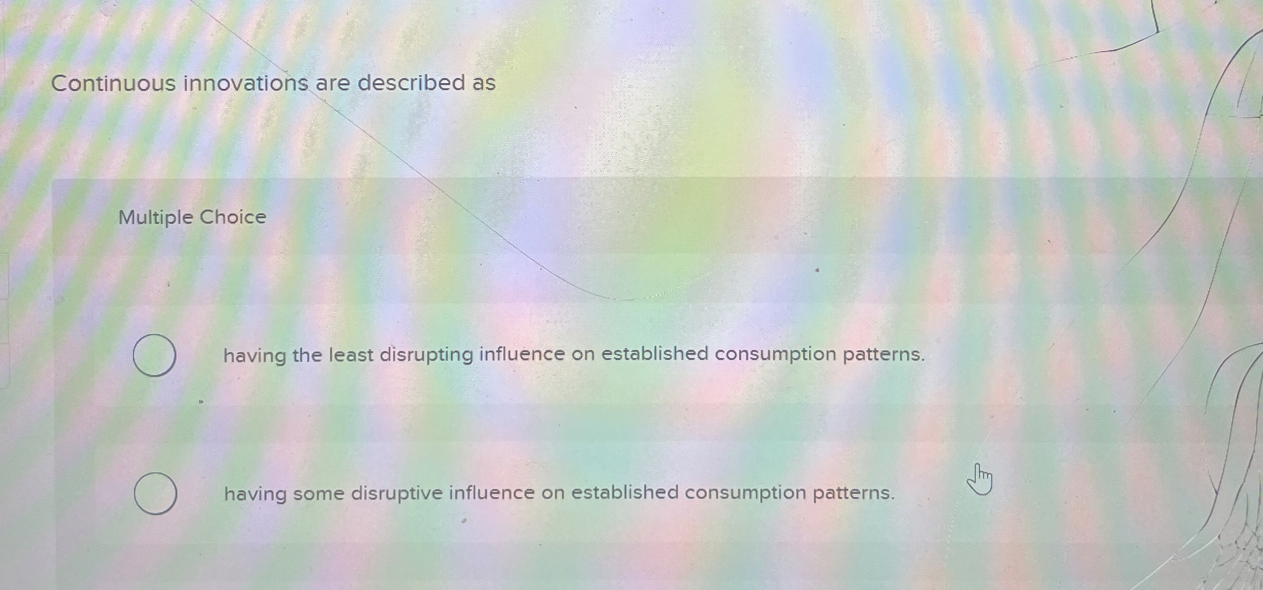  Continuous innovations are described as Multiple Choice having the least disrupting