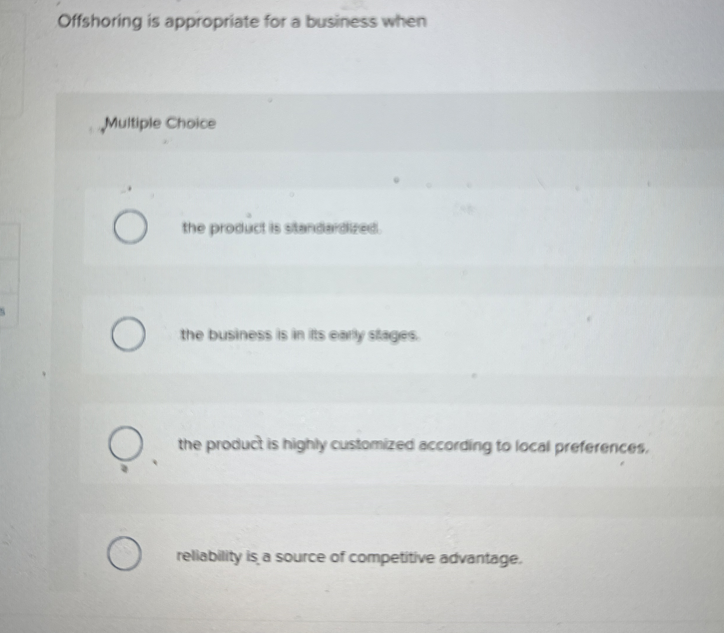  Offshoring is appropriate for a business when Multiple Choice the product