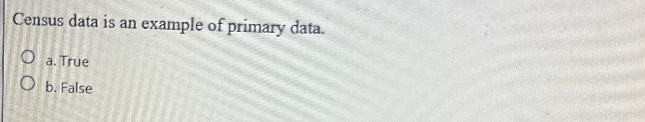  Census data is an example of primary data. a. True b.