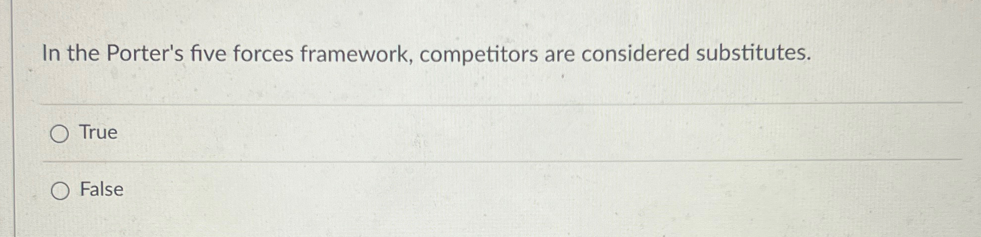  In the Porter's five forces framework, competitors are considered substitutes. True