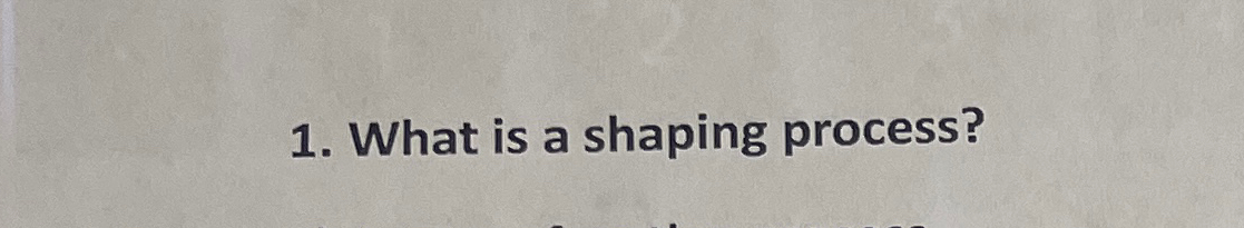  What is a shaping process? 