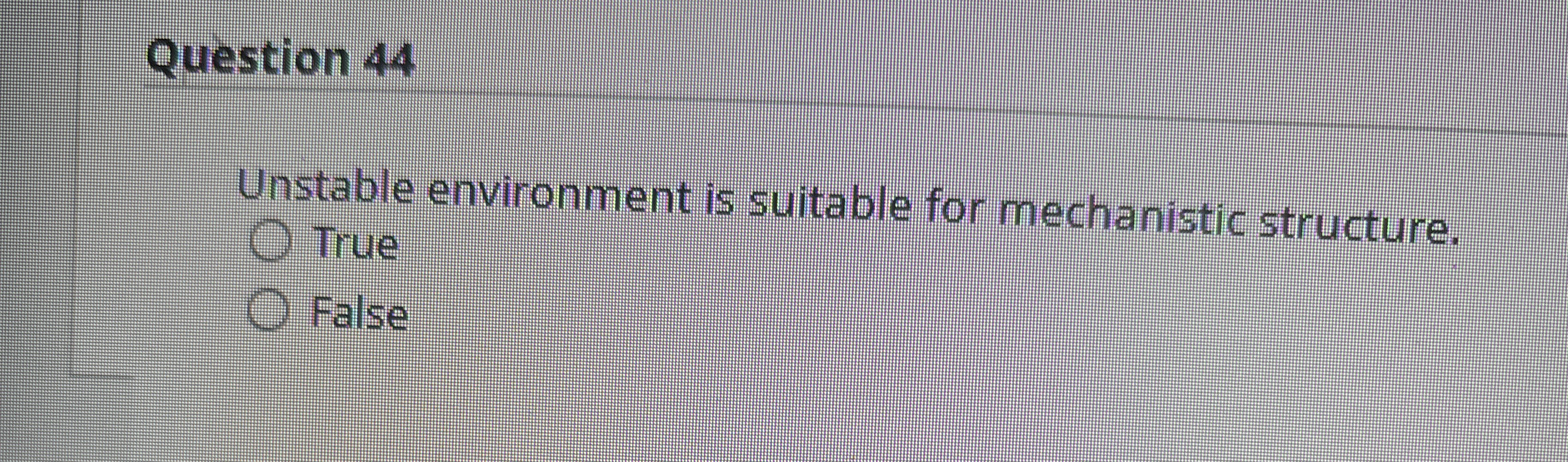  Question 44 Unstable environment is suitable for mechanistic structure. True False
