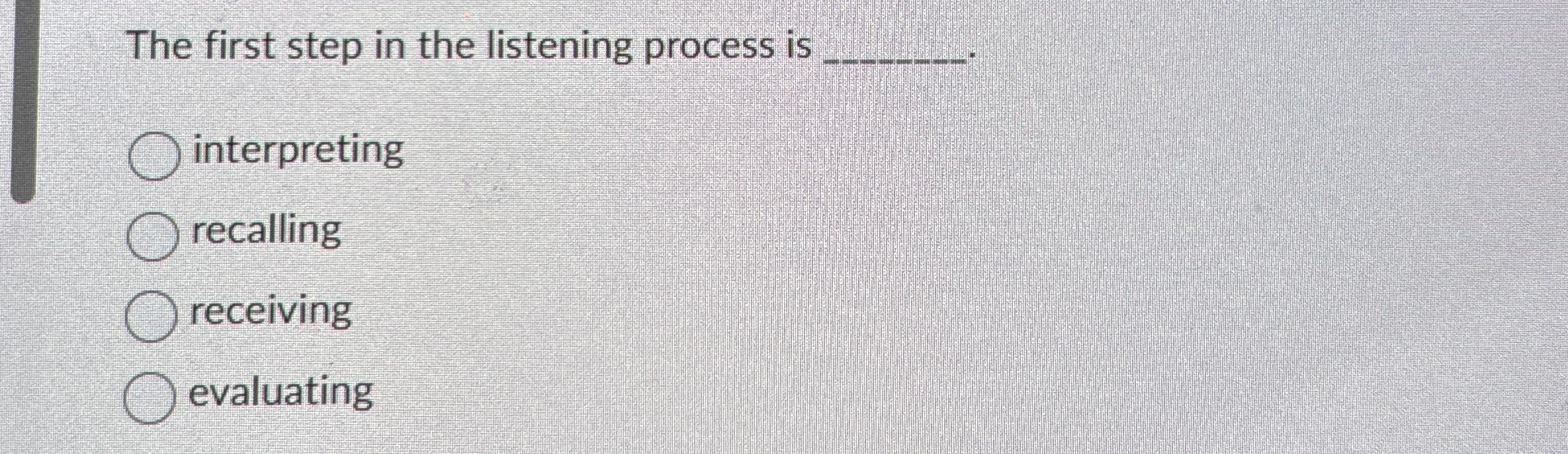  The first step in the listening process is q, interpreting recalling