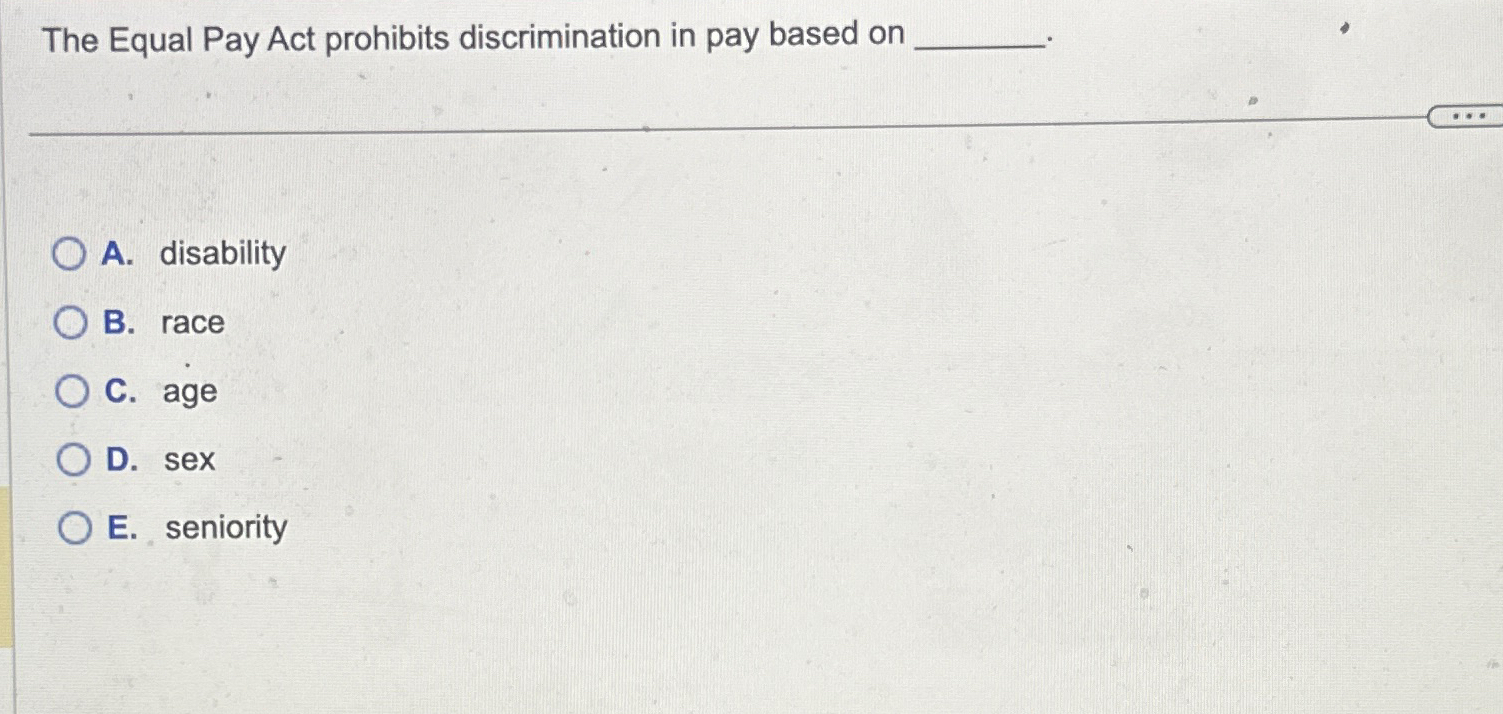 The Equal Pay Act prohibits discrimination in pay based on A.