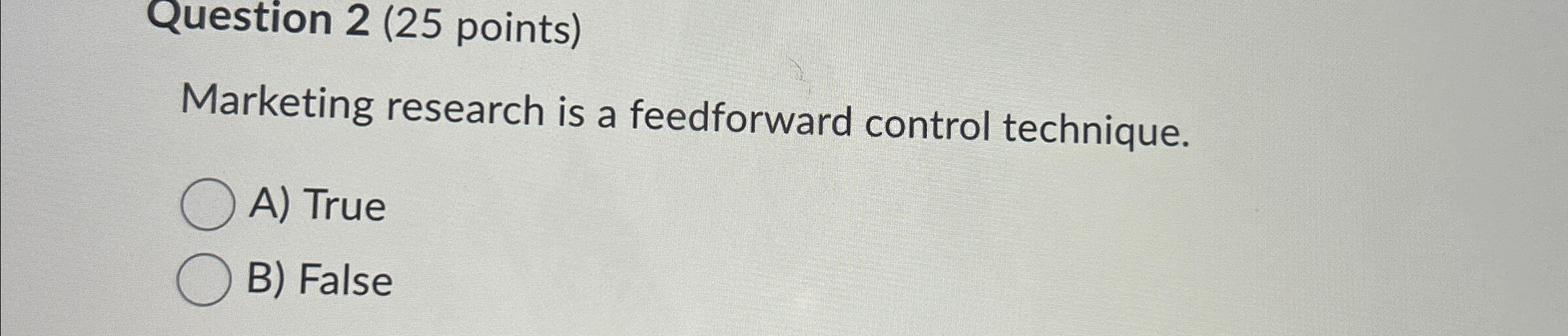  Question 2(25 points) Marketing research is a feedforward control technique. A)