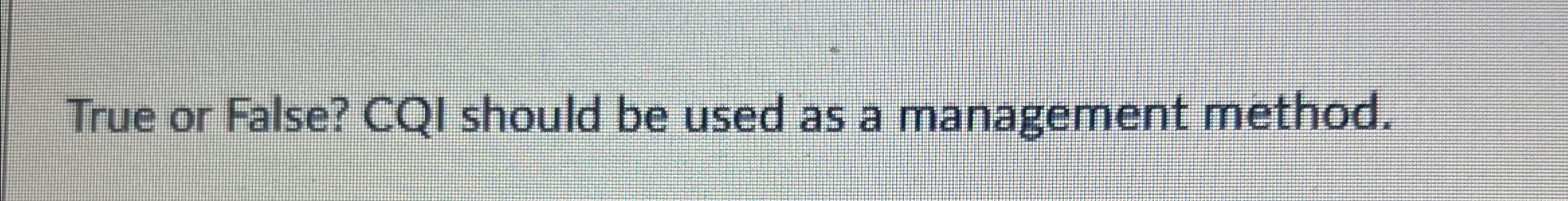  True or False? CQI should be used as a management method.