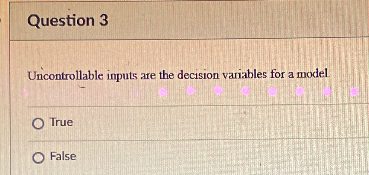  Question 3 Uncontrollable inputs are the decision variables for a model.