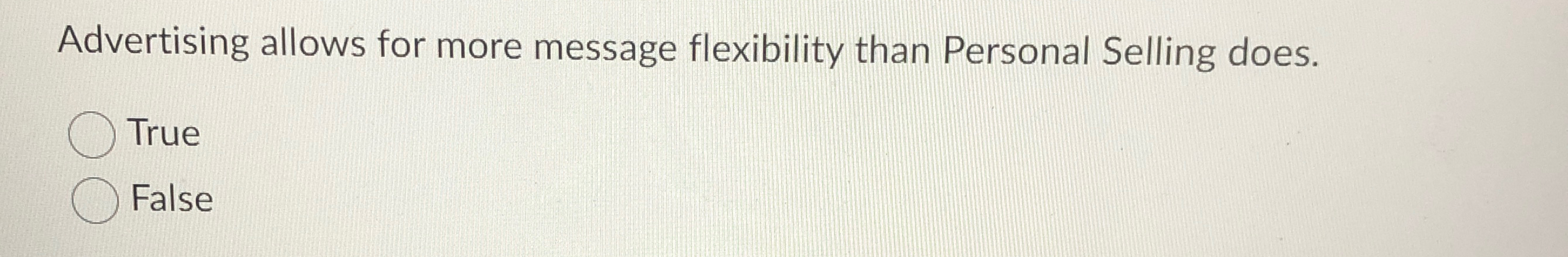  Advertising allows for more message flexibility than Personal Selling does. True