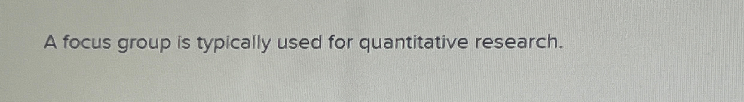 A focus group is typically used for quantitative research. True or