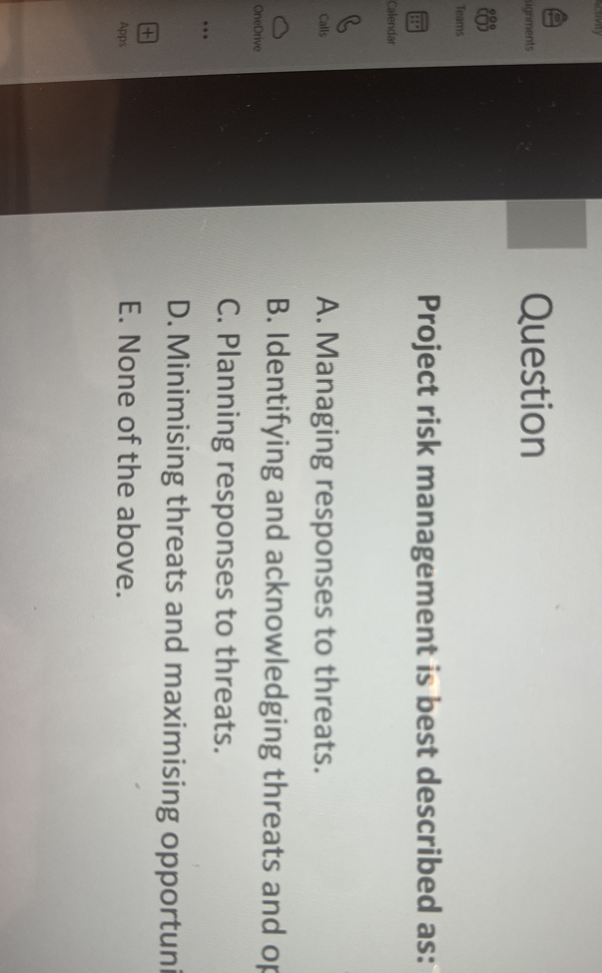 Question Project risk management is best described as: A. Managing responses