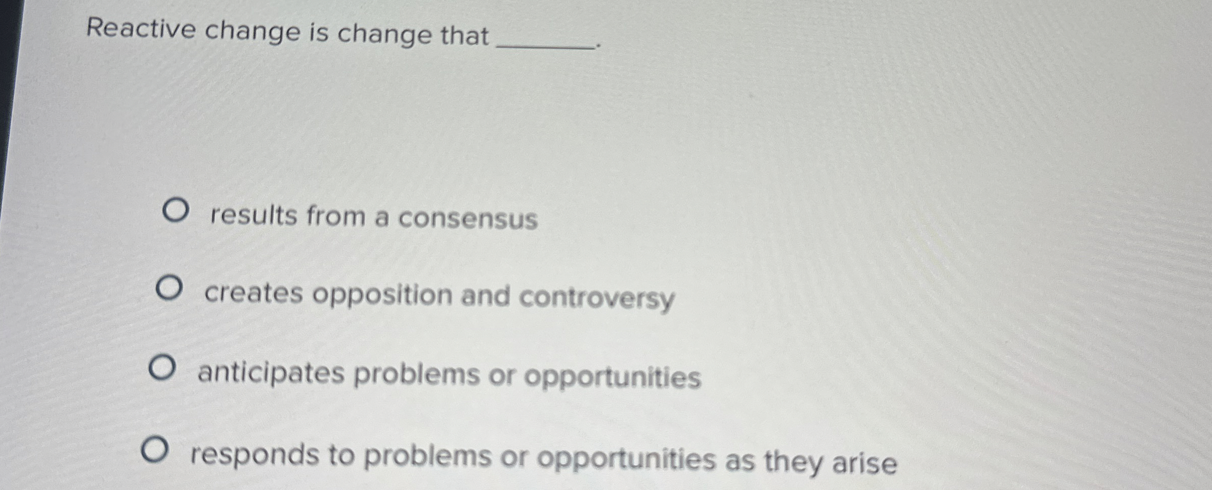  Reactive change is change that results from a consensus creates opposition