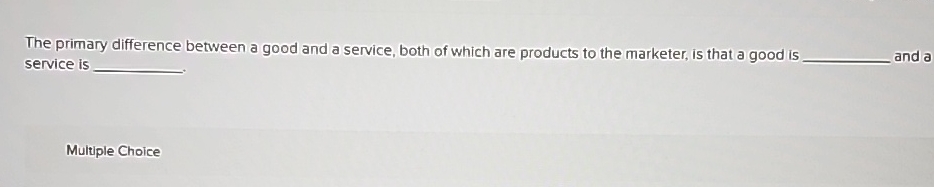  The primary difference between a good and a service, both of
