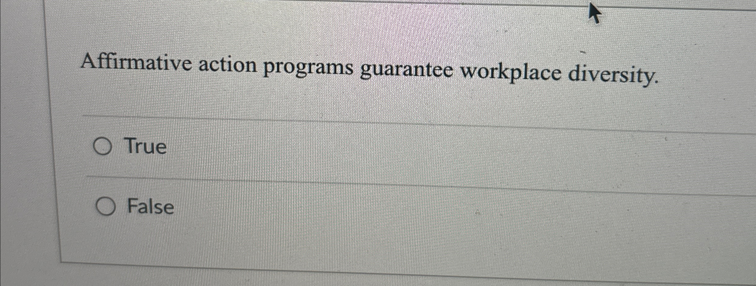  Affirmative action programs guarantee workplace diversity. True False 