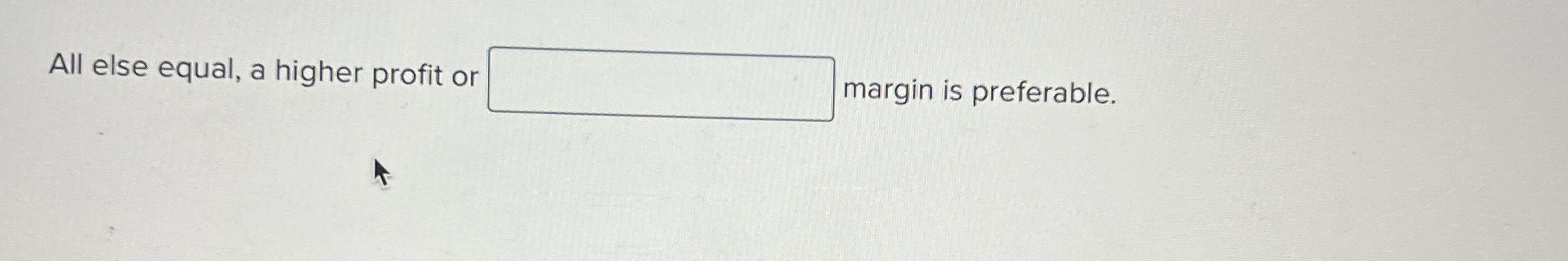  All else equal, a higher profit or margin is preferable. 