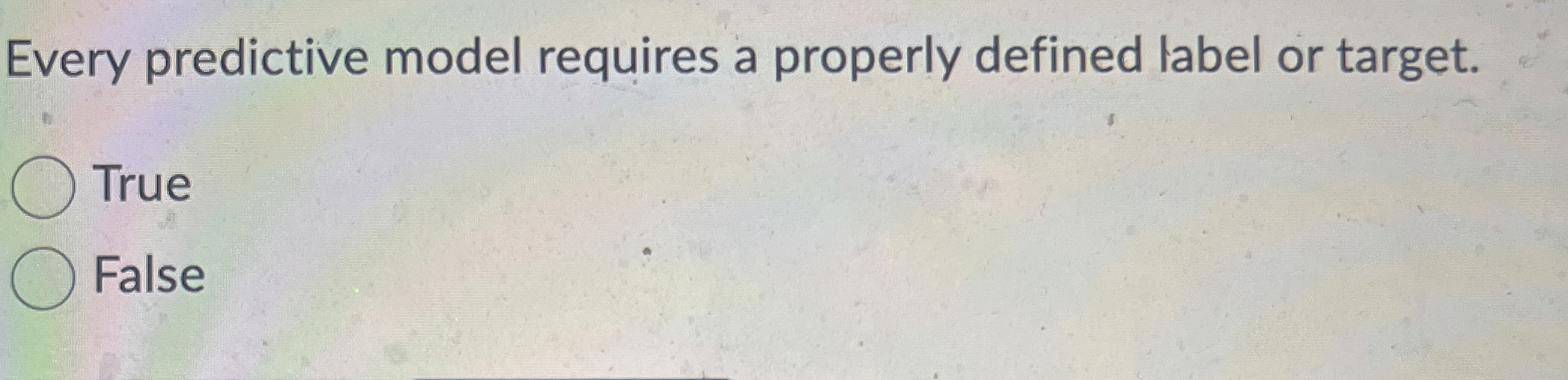  Every predictive model requires a properly defined label or target. True