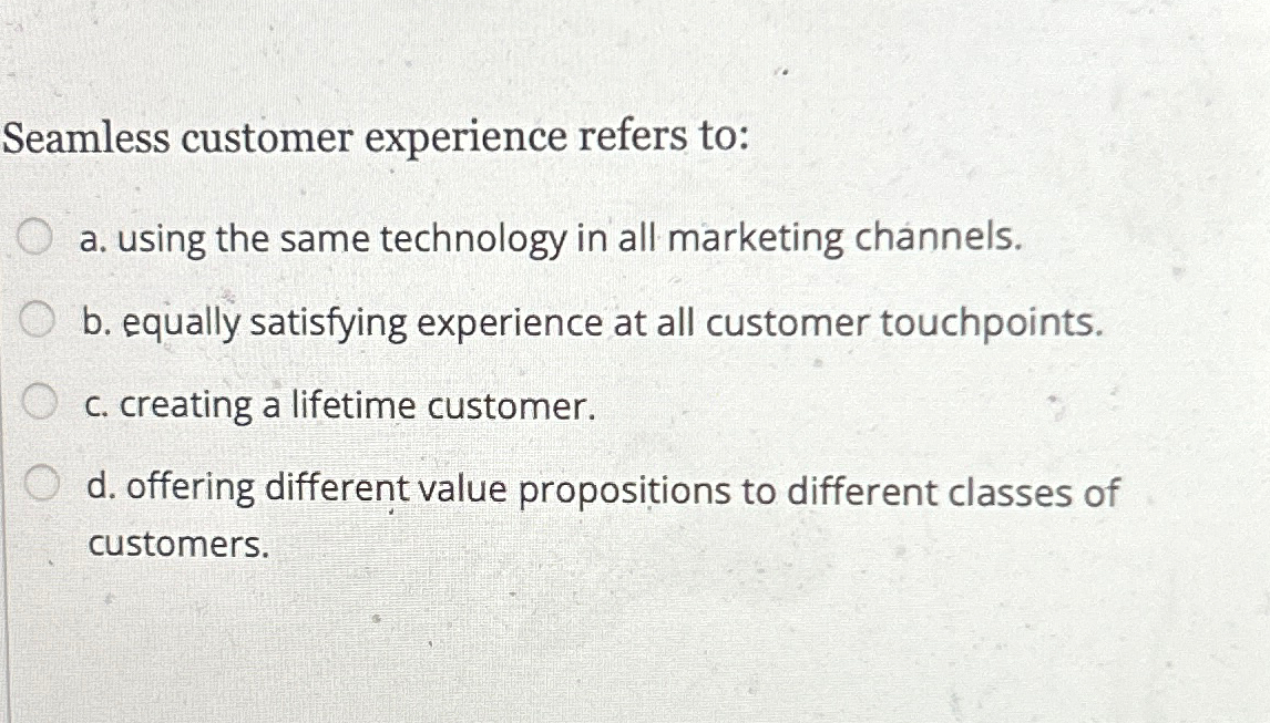  Seamless customer experience refers to: a. using the same technology in