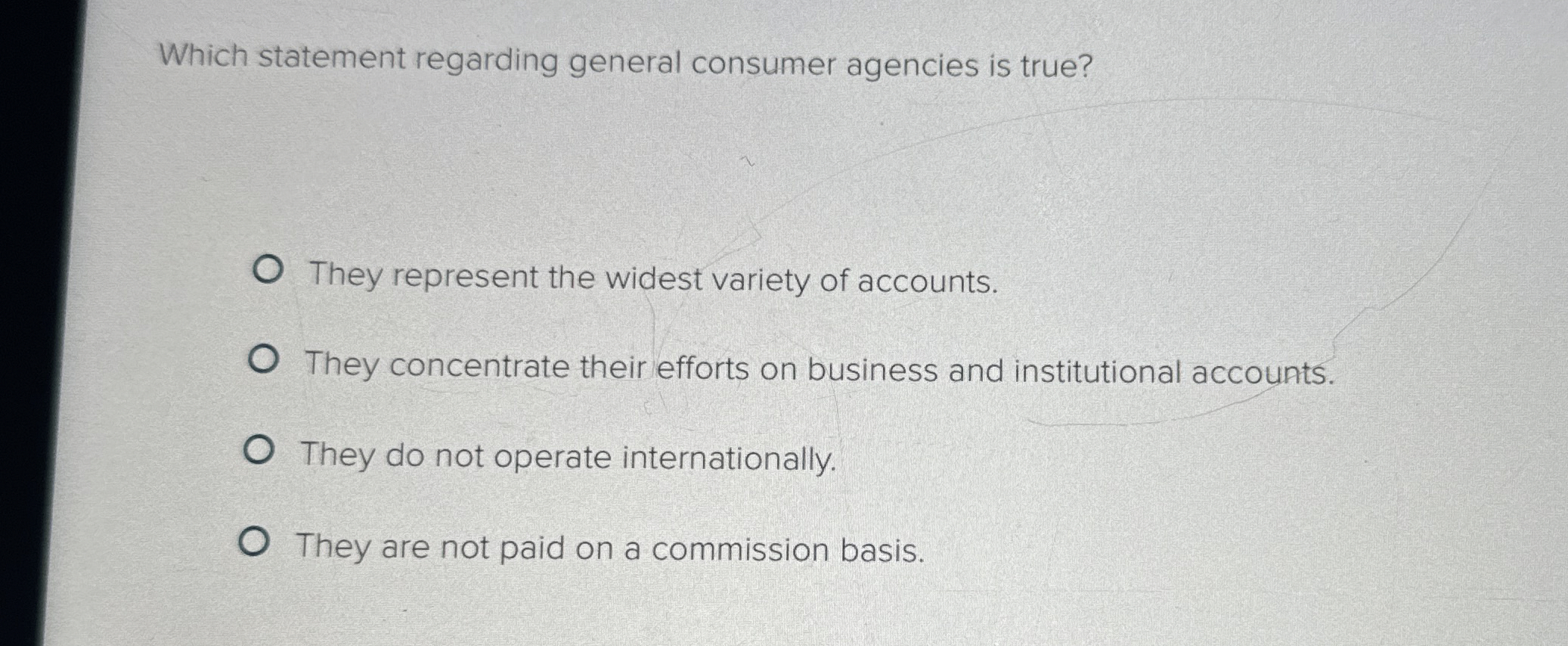  Which statement regarding general consumer agencies is true? They represent the
