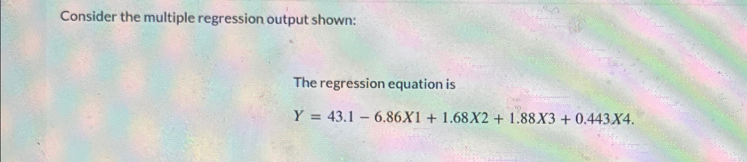  Consider the multiple regression output shown: The regression equation is Y=43.1-6.86x1+1.68x2+1.88x3+0.443x4.