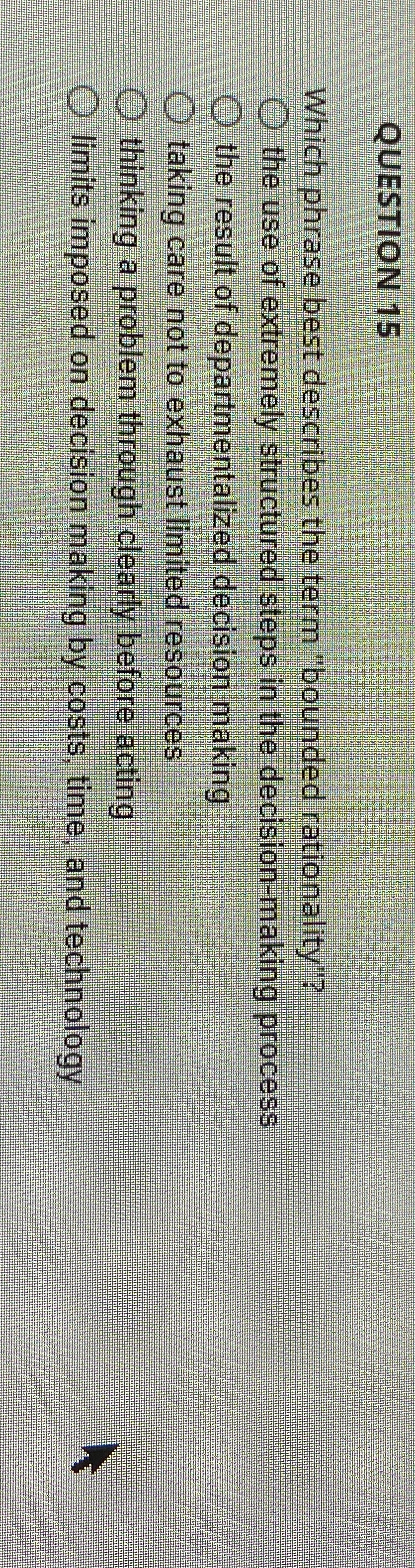  QUESTION 15 Which phrase best describes the term "bounded rationality"? the