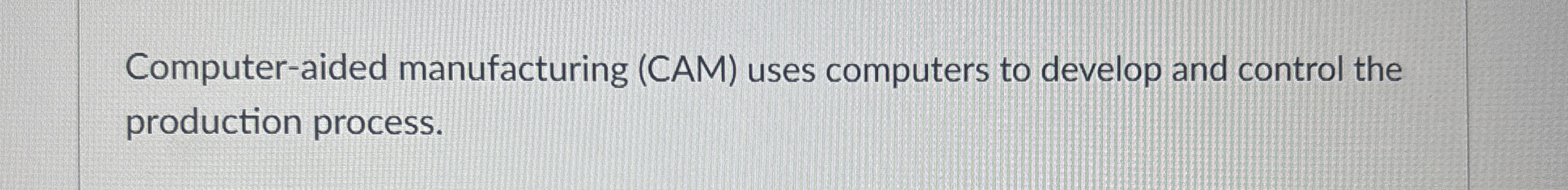  Computer-aided manufacturing (CAM) uses computers to develop and control the production