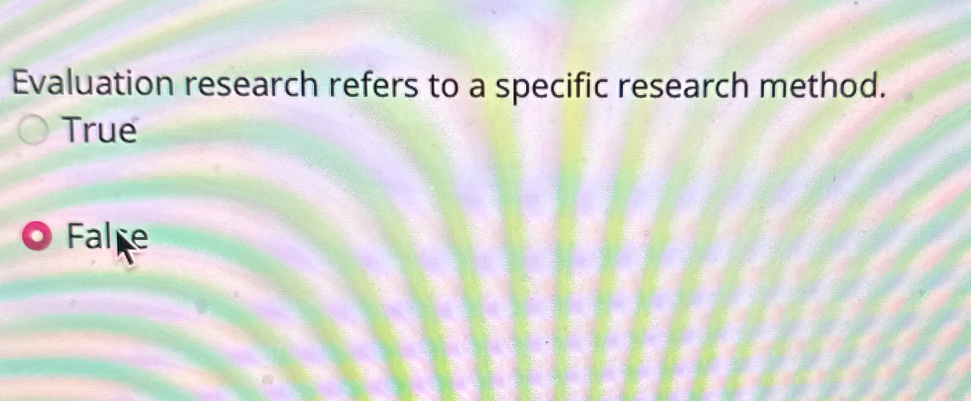  Evaluation research refers to a specific research method. True False 
