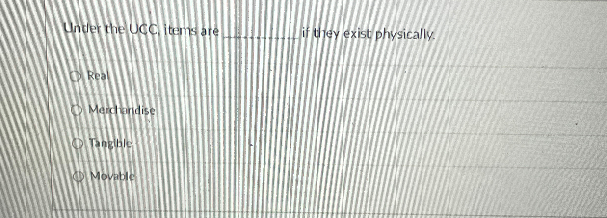  Under the UCC, items are q, if they exist physically. Real