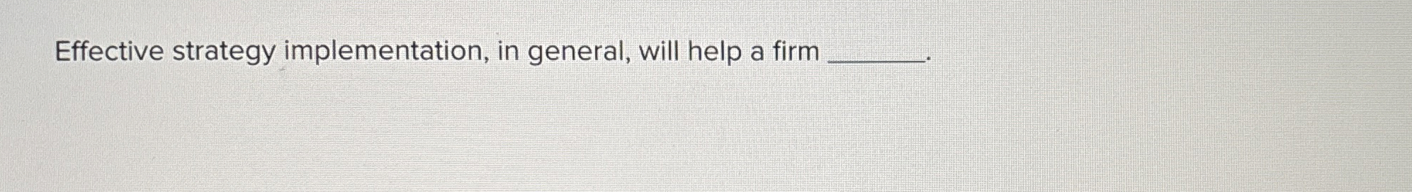  Effective strategy implementation, in general, will help a firm 