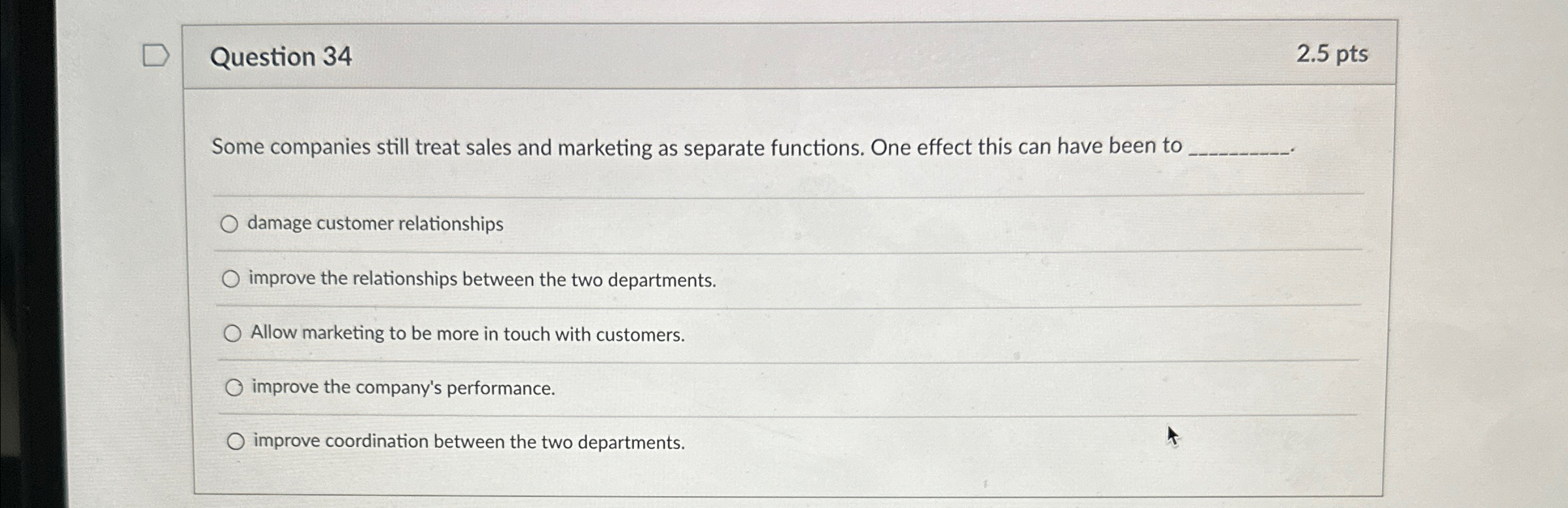  Question 34 2.5pts Some companies still treat sales and marketing as