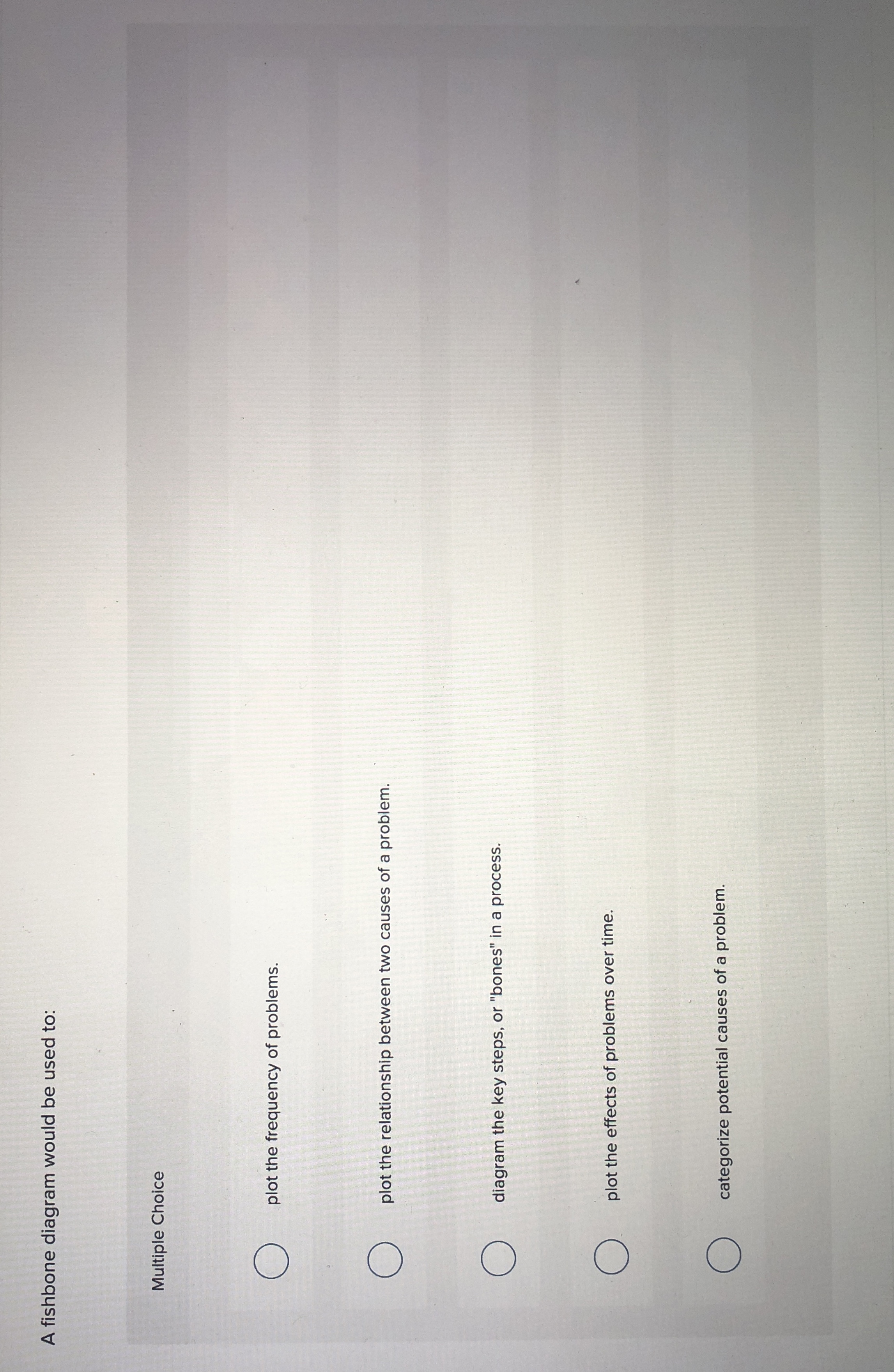  A fishbone diagram would be used to: Multiple Choice plot the