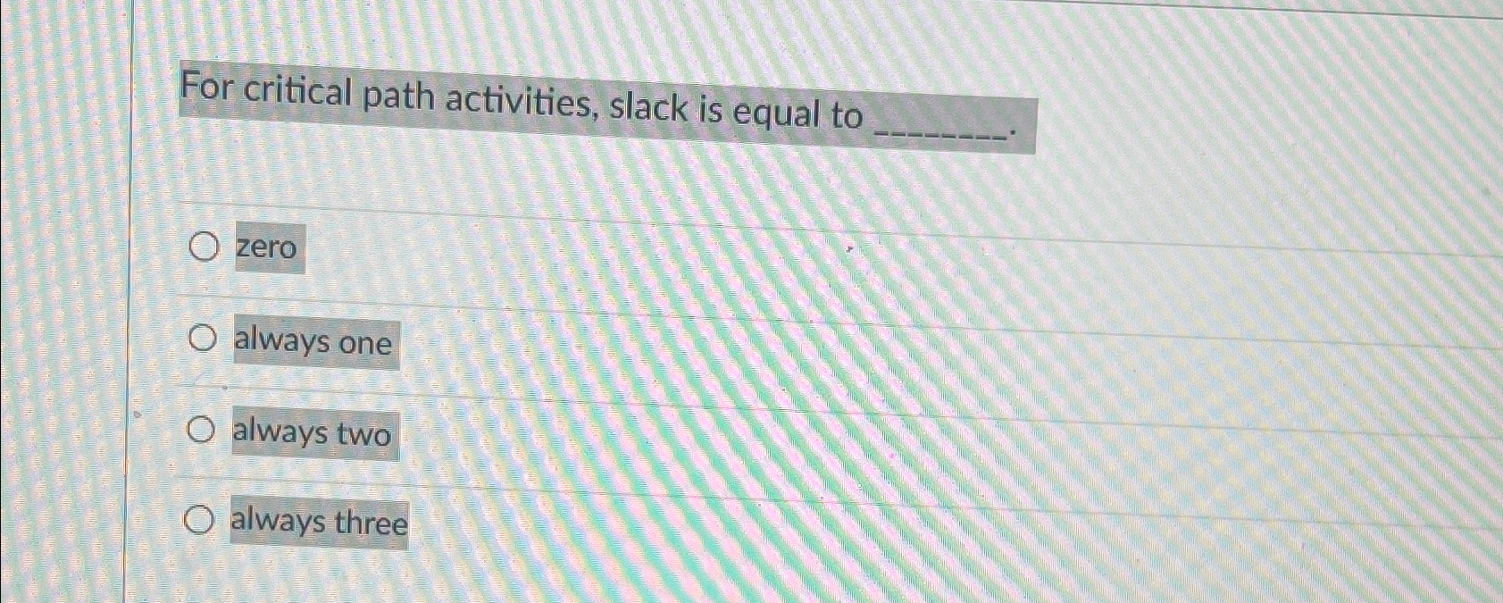  For critical path activities, slack is equal to q,- zero always