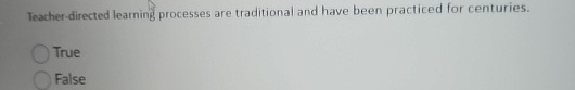 Teacher-directed learning processes are traditional and have been practiced for centuries.