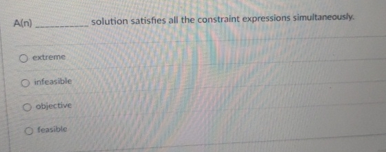  A(n) solution satisfies all the constraint expressions simultaneously. extreme infeasible objective