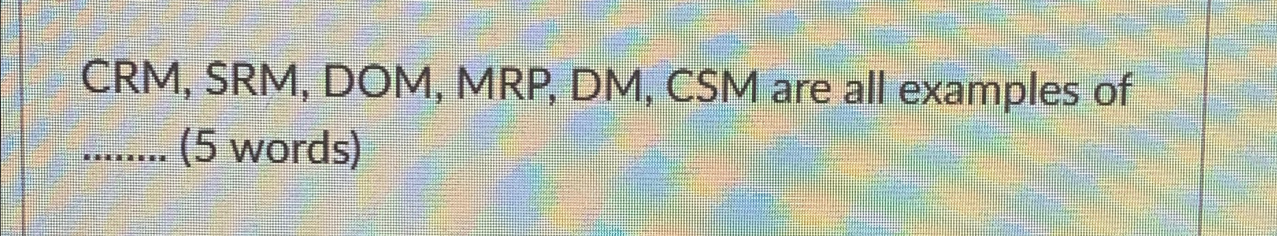  CRM, SRM, DOM, MRP, DM, CSM are all examples of (5