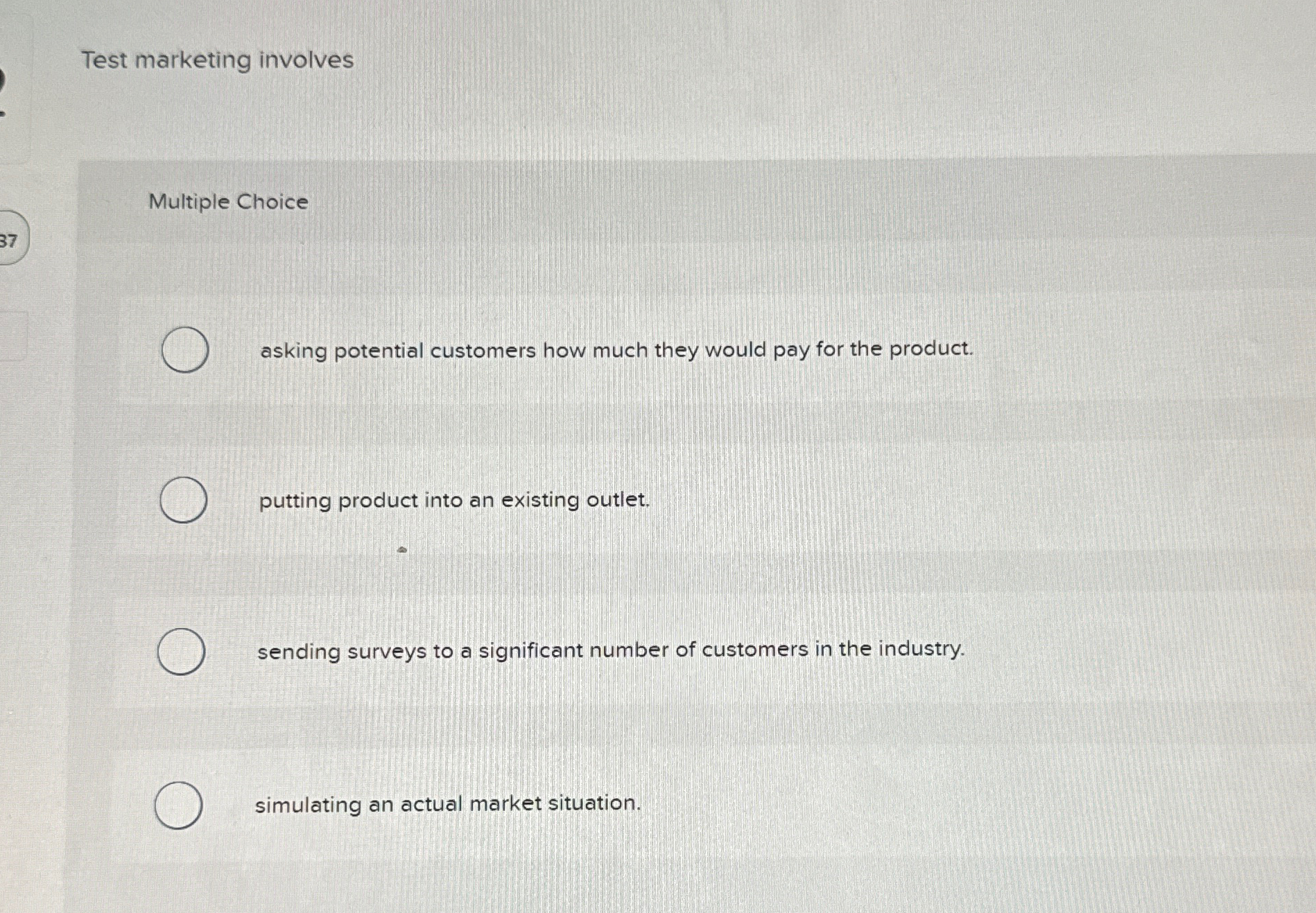  Test marketing involves Multiple Choice asking potential customers how much they