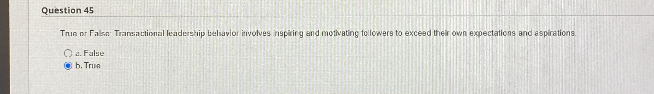  Question 45 True or False: Transactional leadership behavior involves inspiring and