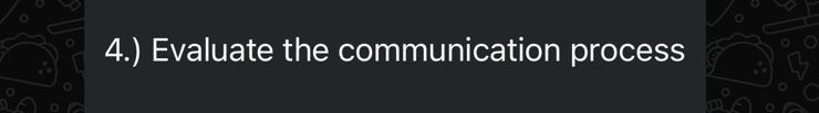  4.) Evaluate the communication process 